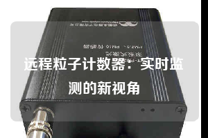 遠程粒子計數(shù)器:實時監(jiān)測的新視角