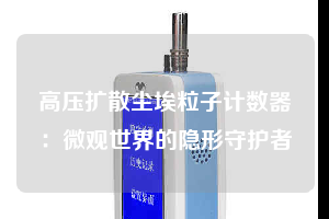 高壓擴(kuò)散塵埃粒子計數(shù)器:微觀世界的隱形守護(hù)者