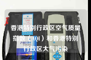 香港特別行政區(qū)空氣質量指數(shù)（AQI）和香港特別行政區(qū)大氣污染